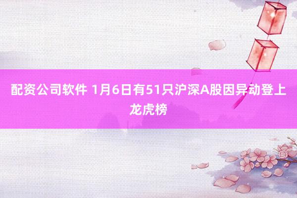 配资公司软件 1月6日有51只沪深A股因异动登上龙虎榜