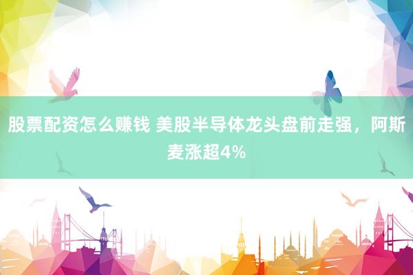 股票配资怎么赚钱 美股半导体龙头盘前走强，阿斯麦涨超4%