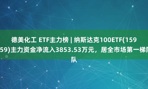 德美化工 ETF主力榜 | 纳斯达克100ETF(159659)主力资金净流入3853.53万元，居全市场第一梯队