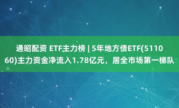通昭配资 ETF主力榜 | 5年地方债ETF(511060)主力资金净流入1.78亿元，居全市场第一梯队