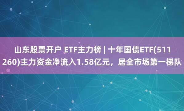 山东股票开户 ETF主力榜 | 十年国债ETF(511260)主力资金净流入1.58亿元，居全市场第一梯队
