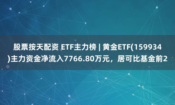 股票按天配资 ETF主力榜 | 黄金ETF(159934)主力资金净流入7766.80万元，居可比基金前2