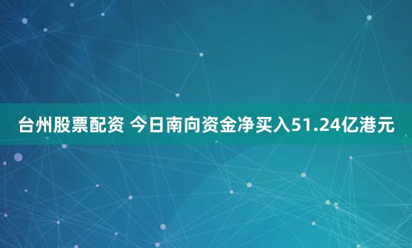 台州股票配资 今日南向资金净买入51.24亿港元
