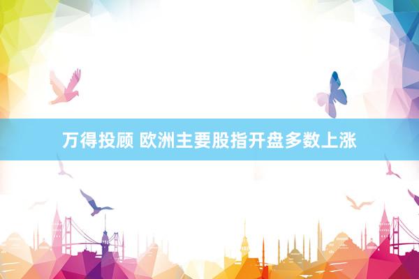 万得投顾 欧洲主要股指开盘多数上涨