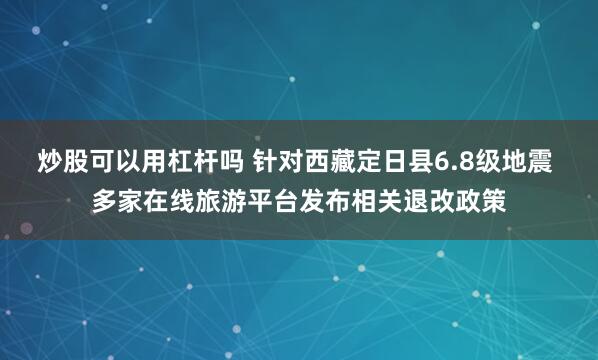 炒股可以用杠杆吗 针对西藏定日县6.8级地震 多家在线旅游平台发布相关退改政策