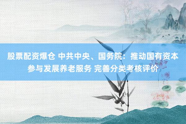 股票配资爆仓 中共中央、国务院：推动国有资本参与发展养老服务 完善分类考核评价