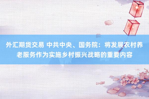 外汇期货交易 中共中央、国务院：将发展农村养老服务作为实施乡村振兴战略的重要内容