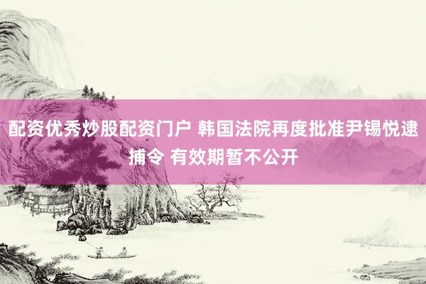 配资优秀炒股配资门户 韩国法院再度批准尹锡悦逮捕令 有效期暂不公开