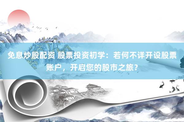 免息炒股配资 股票投资初学：若何不详开设股票账户，开启您的股市之旅？