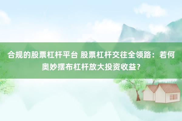 合规的股票杠杆平台 股票杠杆交往全领路：若何奥妙摆布杠杆放大投资收益？