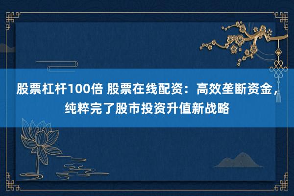股票杠杆100倍 股票在线配资：高效垄断资金，纯粹完了股市投资升值新战略