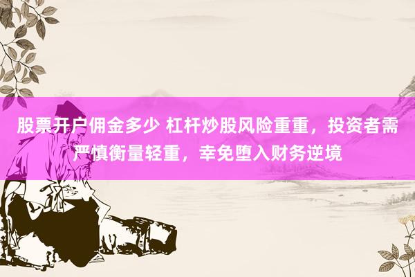 股票开户佣金多少 杠杆炒股风险重重，投资者需严慎衡量轻重，幸免堕入财务逆境