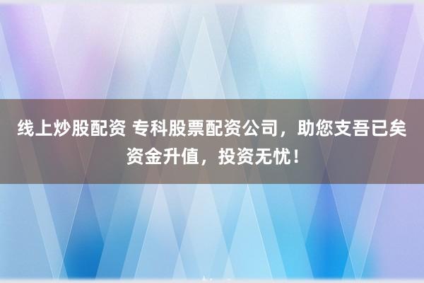 线上炒股配资 专科股票配资公司，助您支吾已矣资金升值，投资无忧！