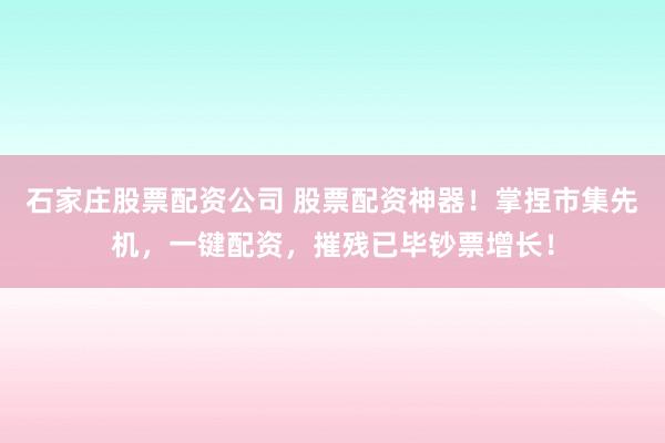 石家庄股票配资公司 股票配资神器！掌捏市集先机，一键配资，摧残已毕钞票增长！