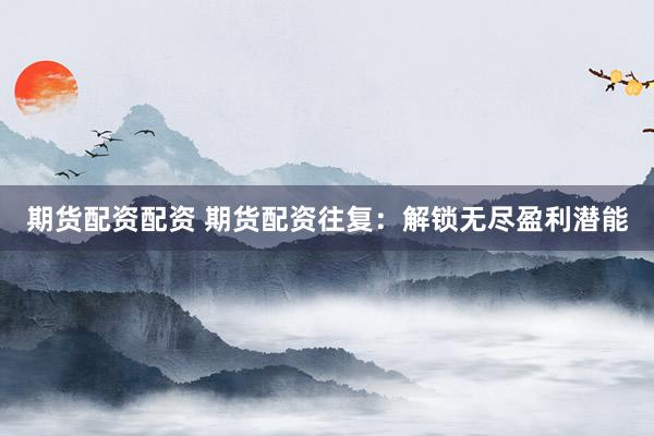 期货配资配资 期货配资往复：解锁无尽盈利潜能