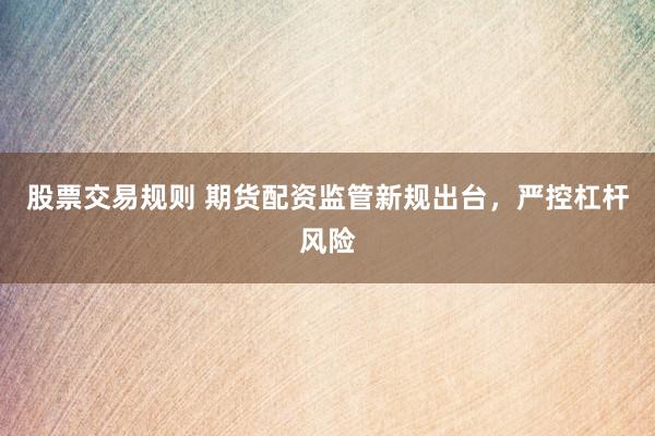 股票交易规则 期货配资监管新规出台，严控杠杆风险