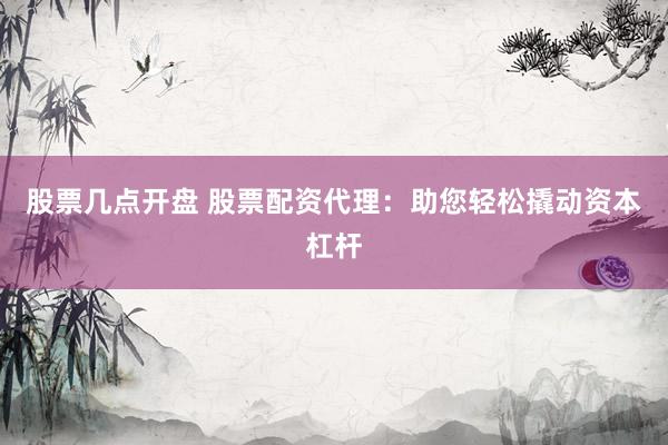 股票几点开盘 股票配资代理：助您轻松撬动资本杠杆
