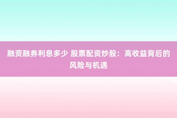 融资融券利息多少 股票配资炒股：高收益背后的风险与机遇