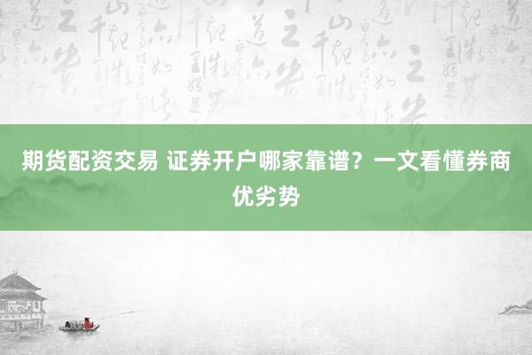 期货配资交易 证券开户哪家靠谱？一文看懂券商优劣势