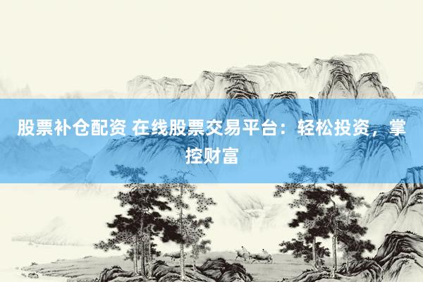 股票补仓配资 在线股票交易平台：轻松投资，掌控财富