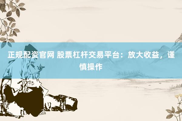 正规配资官网 股票杠杆交易平台：放大收益，谨慎操作