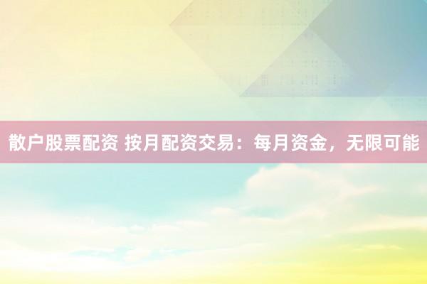 散户股票配资 按月配资交易：每月资金，无限可能