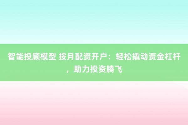 智能投顾模型 按月配资开户：轻松撬动资金杠杆，助力投资腾飞