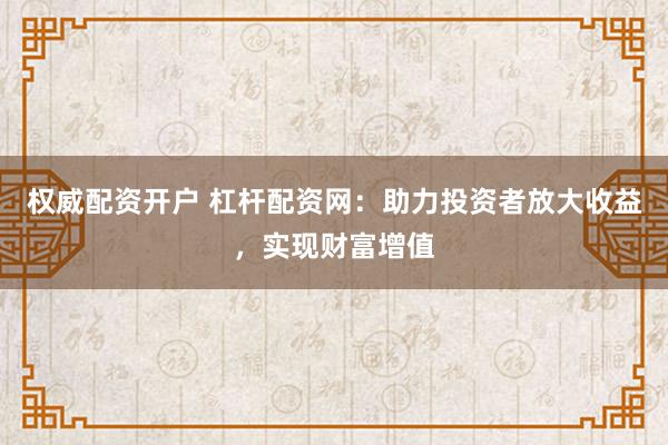 权威配资开户 杠杆配资网：助力投资者放大收益，实现财富增值