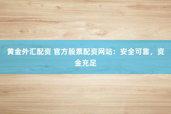 黄金外汇配资 官方股票配资网站：安全可靠，资金充足