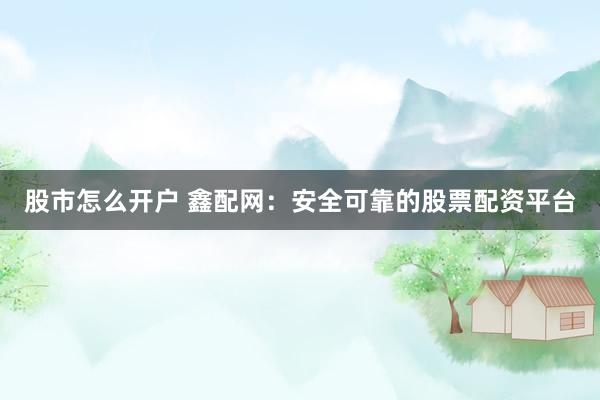 股市怎么开户 鑫配网：安全可靠的股票配资平台