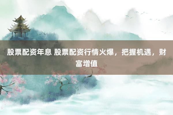 股票配资年息 股票配资行情火爆，把握机遇，财富增值