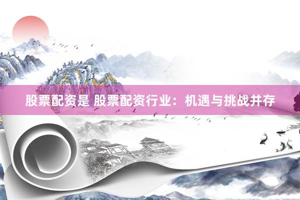 股票配资是 股票配资行业：机遇与挑战并存