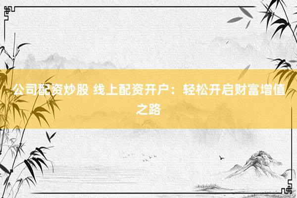 公司配资炒股 线上配资开户：轻松开启财富增值之路