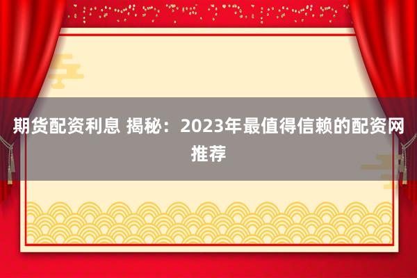 期货配资利息 揭秘：2023年最值得信赖的配资网推荐