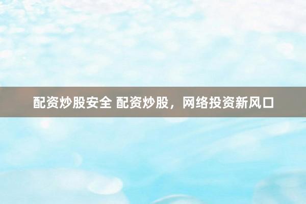 配资炒股安全 配资炒股，网络投资新风口