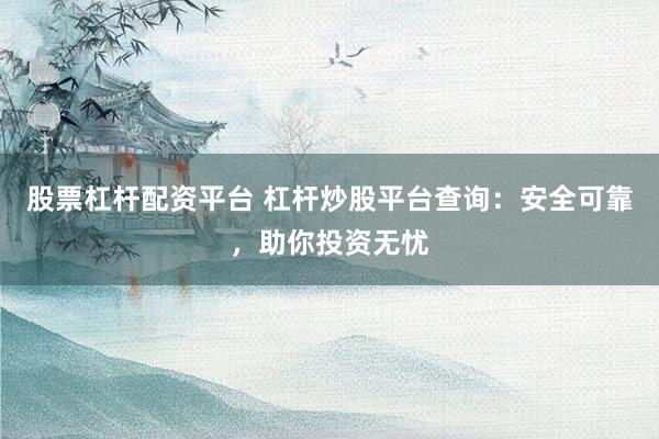 股票杠杆配资平台 杠杆炒股平台查询：安全可靠，助你投资无忧