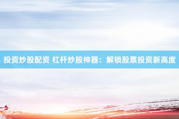 投资炒股配资 杠杆炒股神器：解锁股票投资新高度