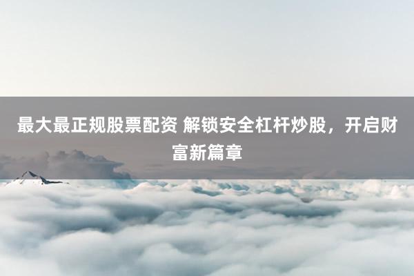 最大最正规股票配资 解锁安全杠杆炒股，开启财富新篇章