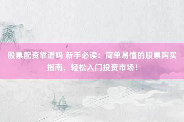 股票配资靠谱吗 新手必读：简单易懂的股票购买指南，轻松入门投资市场！