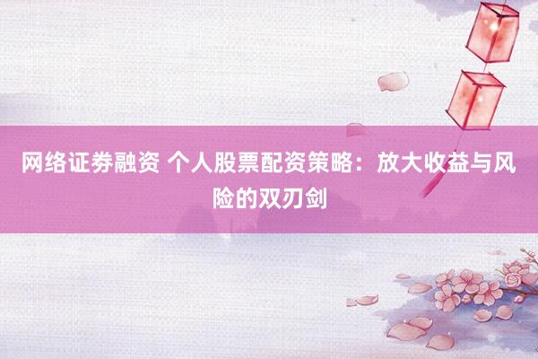 网络证劵融资 个人股票配资策略：放大收益与风险的双刃剑