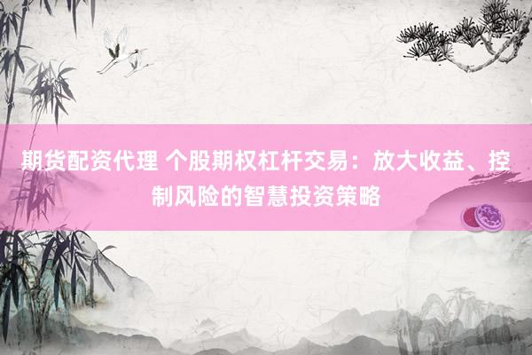 期货配资代理 个股期权杠杆交易：放大收益、控制风险的智慧投资策略