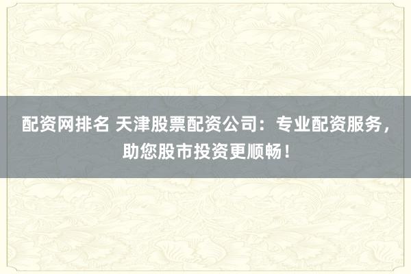 配资网排名 天津股票配资公司：专业配资服务，助您股市投资更顺畅！