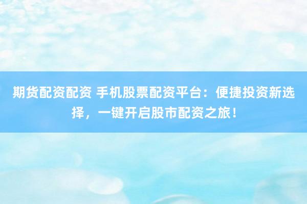 期货配资配资 手机股票配资平台：便捷投资新选择，一键开启股市配资之旅！