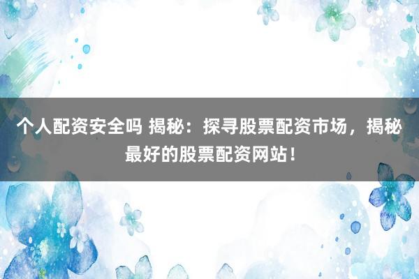 个人配资安全吗 揭秘：探寻股票配资市场，揭秘最好的股票配资网站！