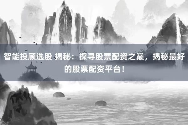 智能投顾选股 揭秘：探寻股票配资之巅，揭秘最好的股票配资平台！