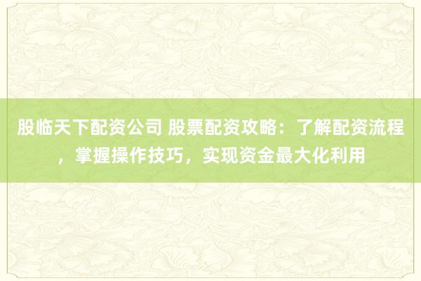 股临天下配资公司 股票配资攻略：了解配资流程，掌握操作技巧，实现资金最大化利用