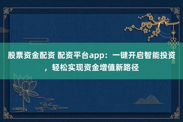 股票资金配资 配资平台app：一键开启智能投资，轻松实现资金增值新路径
