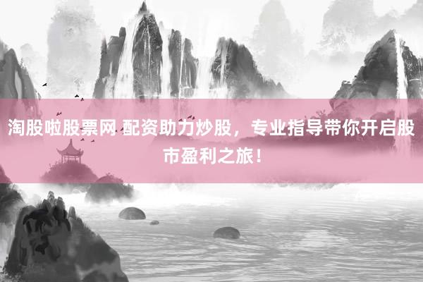 淘股啦股票网 配资助力炒股，专业指导带你开启股市盈利之旅！