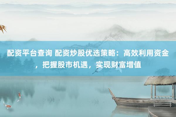 配资平台查询 配资炒股优选策略：高效利用资金，把握股市机遇，实现财富增值