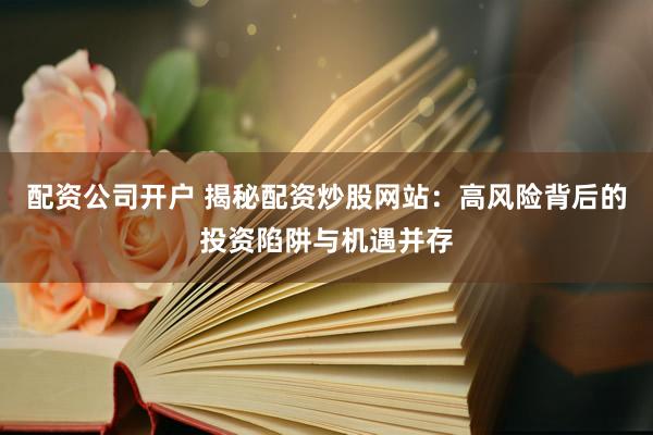 配资公司开户 揭秘配资炒股网站：高风险背后的投资陷阱与机遇并存